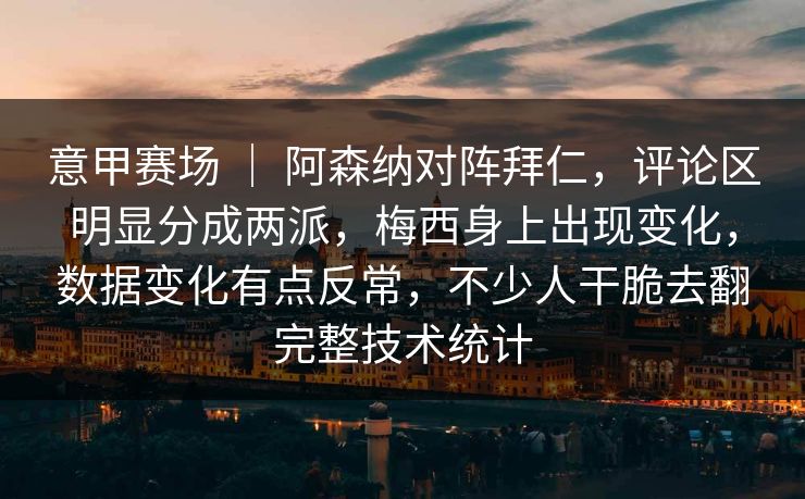 意甲赛场 | 阿森纳对阵拜仁,评论区明显分成两派,梅西身上出现变化,数据变化有点反常,不少人干脆去翻完整技术统计 意甲赛场 | 阿森纳对阵拜仁,评论区明显分成两派,梅西身上出现变化,数据变化有点反常,不少人干脆去翻完整技术统计