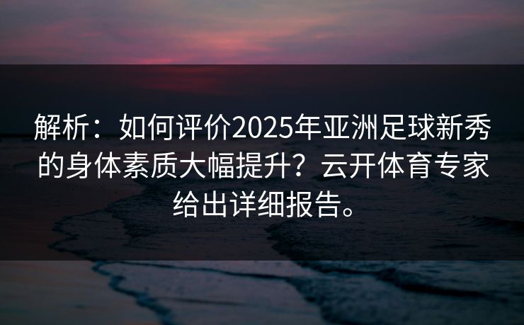 解析:如何评价2025年亚洲足球新秀的身体素质大幅提升?云开体育专家给出详细报告。 解析:如何评价2025年亚洲足球新秀的身体素质大幅提升?云开体育专家给出详细报告。
