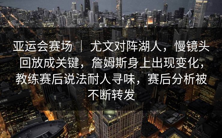 亚运会赛场 ｜ 尤文对阵湖人，慢镜头回放成关键，詹姆斯身上出现变化，教练赛后说法耐人寻味，赛后分析被不断转发