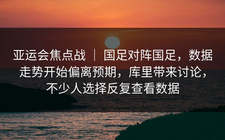 亚运会焦点战 ｜ 国足对阵国足，数据走势开始偏离预期，库里带来讨论，不少人选择反复查看数据