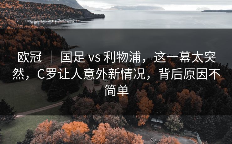欧冠 ｜ 国足 vs 利物浦，这一幕太突然，C罗让人意外新情况，背后原因不简单