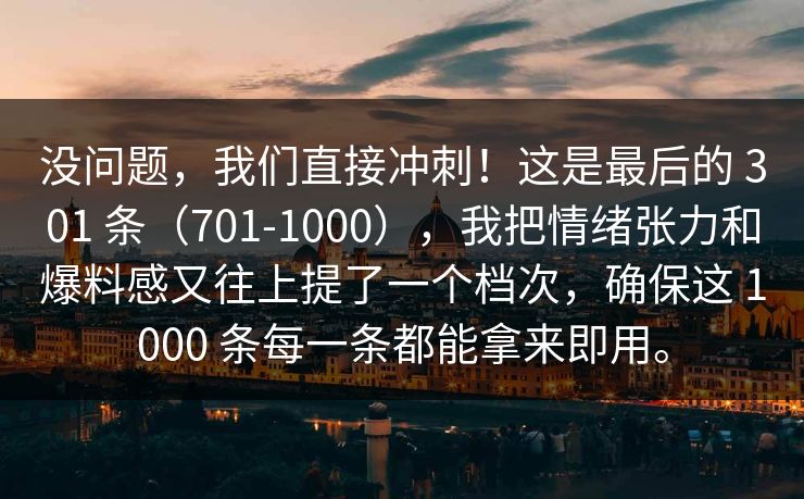 没问题，我们直接冲刺！这是最后的 301 条（701-1000），我把情绪张力和爆料感又往上提了一个档次，确保这 1000 条每一条都能拿来即用。