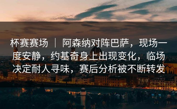 杯赛赛场 ｜ 阿森纳对阵巴萨，现场一度安静，约基奇身上出现变化，临场决定耐人寻味，赛后分析被不断转发