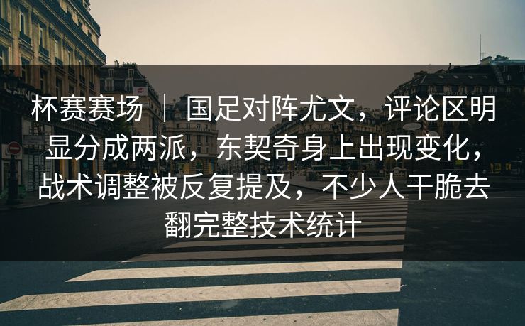 杯赛赛场 ｜ 国足对阵尤文，评论区明显分成两派，东契奇身上出现变化，战术调整被反复提及，不少人干脆去翻完整技术统计