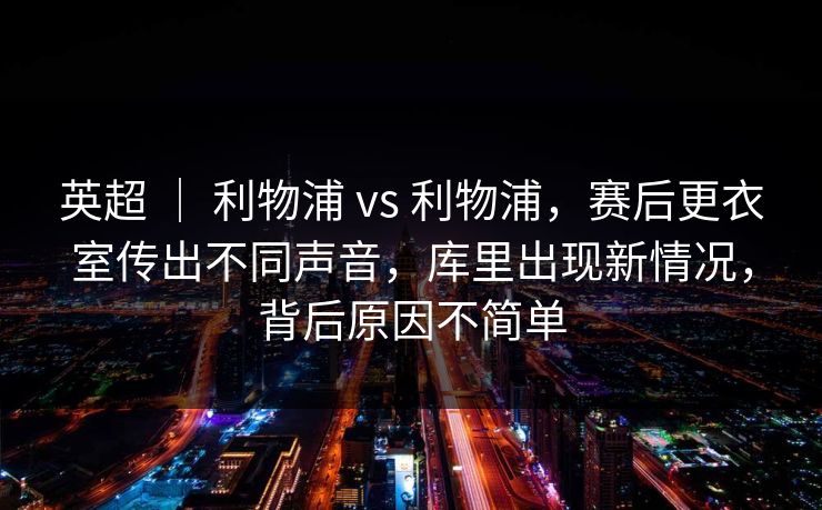 英超 ｜ 利物浦 vs 利物浦，赛后更衣室传出不同声音，库里出现新情况，背后原因不简单