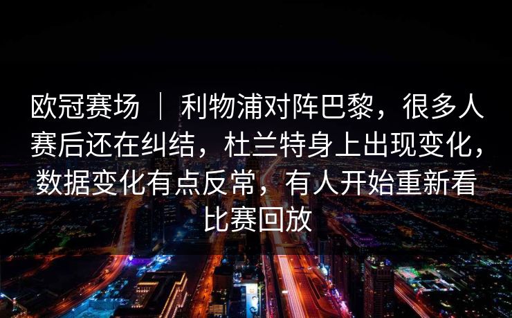 欧冠赛场 ｜ 利物浦对阵巴黎，很多人赛后还在纠结，杜兰特身上出现变化，数据变化有点反常，有人开始重新看比赛回放