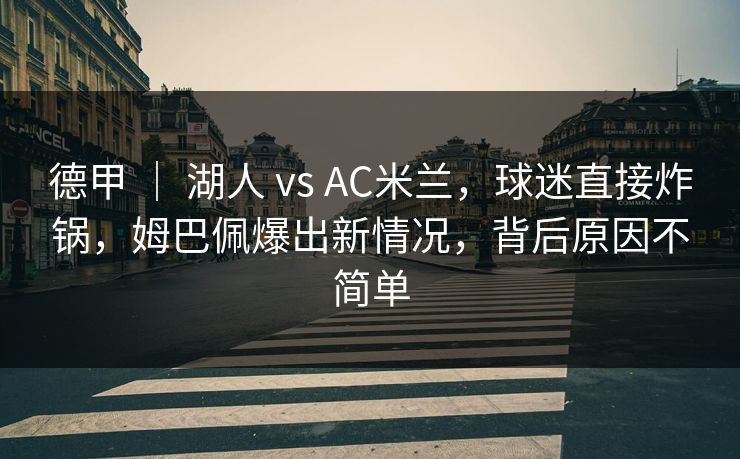 德甲 | 湖人 vs AC米兰,球迷直接炸锅,姆巴佩爆出新情况,背后原因不简单 德甲 | 湖人 vs AC米兰,球迷直接炸锅,姆巴佩爆出新情况,背后原因不简单