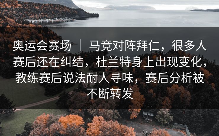 奥运会赛场 ｜ 马竞对阵拜仁，很多人赛后还在纠结，杜兰特身上出现变化，教练赛后说法耐人寻味，赛后分析被不断转发