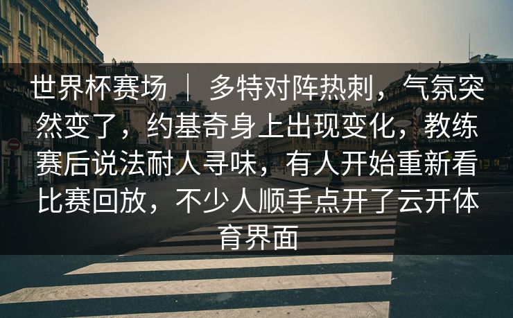 世界杯赛场 ｜ 多特对阵热刺，气氛突然变了，约基奇身上出现变化，教练赛后说法耐人寻味，有人开始重新看比赛回放，不少人顺手点开了云开体育界面