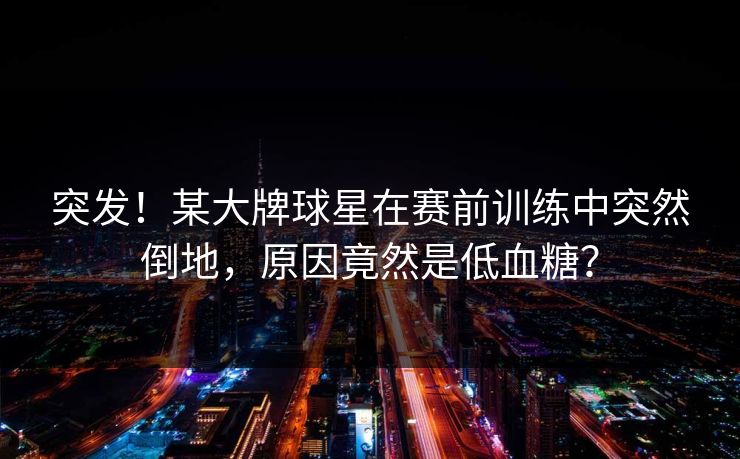 突发!某大牌球星在赛前训练中突然倒地,原因竟然是低血糖? 突发!某大牌球星在赛前训练中突然倒地,原因竟然是低血糖?