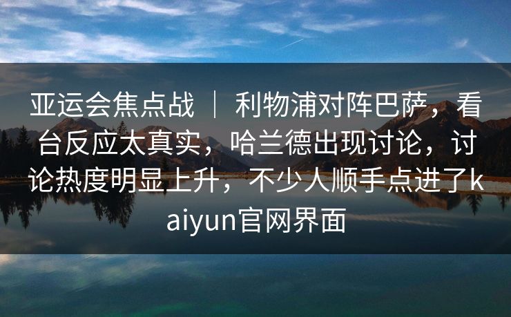 亚运会焦点战 | 利物浦对阵巴萨,看台反应太真实,哈兰德出现讨论,讨论热度明显上升,不少人顺手点进了kaiyun官网界面 亚运会焦点战 | 利物浦对阵巴萨,看台反应太真实,哈兰德出现讨论,讨论热度明显上升,不少人顺手点进了kaiyun官网界面