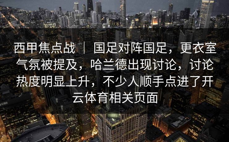 西甲焦点战 ｜ 国足对阵国足，更衣室气氛被提及，哈兰德出现讨论，讨论热度明显上升，不少人顺手点进了开云体育相关页面