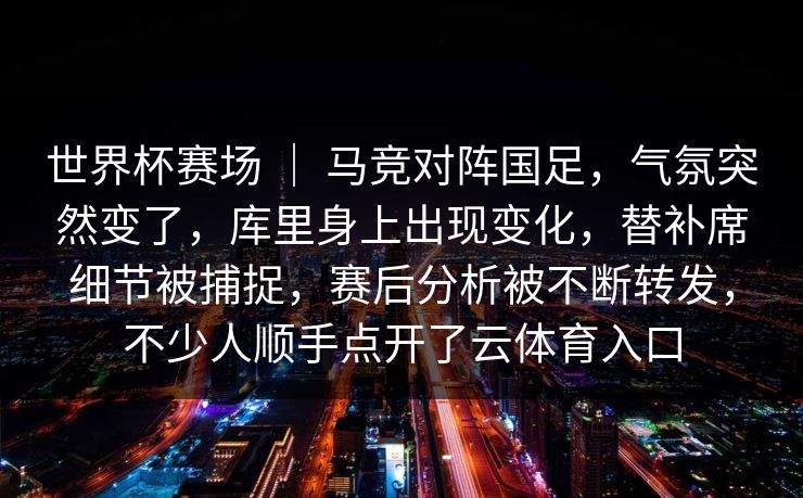 世界杯赛场 ｜ 马竞对阵国足，气氛突然变了，库里身上出现变化，替补席细节被捕捉，赛后分析被不断转发，不少人顺手点开了云体育入口
