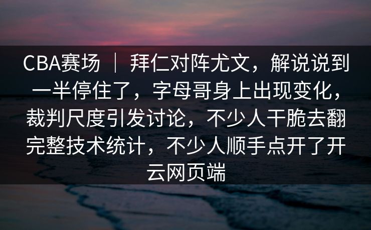 CBA赛场 ｜ 拜仁对阵尤文，解说说到一半停住了，字母哥身上出现变化，裁判尺度引发讨论，不少人干脆去翻完整技术统计，不少人顺手点开了开云网页端