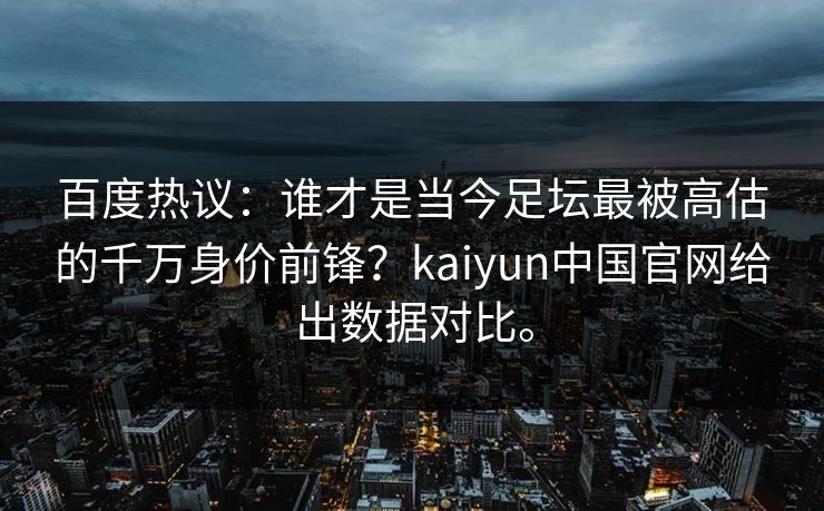 百度热议:谁才是当今足坛最被高估的千万身价前锋?kaiyun中国官网给出数据对比。 百度热议:谁才是当今足坛最被高估的千万身价前锋?kaiyun中国官网给出数据对比。