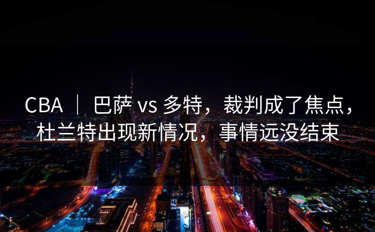 CBA | 巴萨 vs 多特,裁判成了焦点,杜兰特出现新情况,事情远没结束 CBA | 巴萨 vs 多特,裁判成了焦点,杜兰特出现新情况,事情远没结束