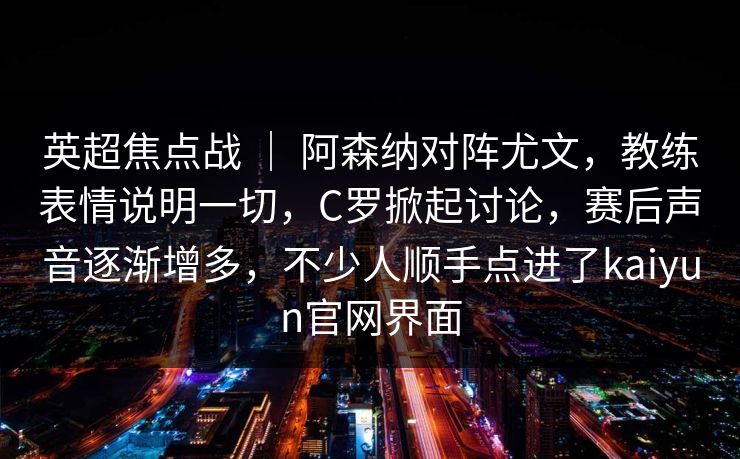 英超焦点战 ｜ 阿森纳对阵尤文，教练表情说明一切，C罗掀起讨论，赛后声音逐渐增多，不少人顺手点进了kaiyun官网界面