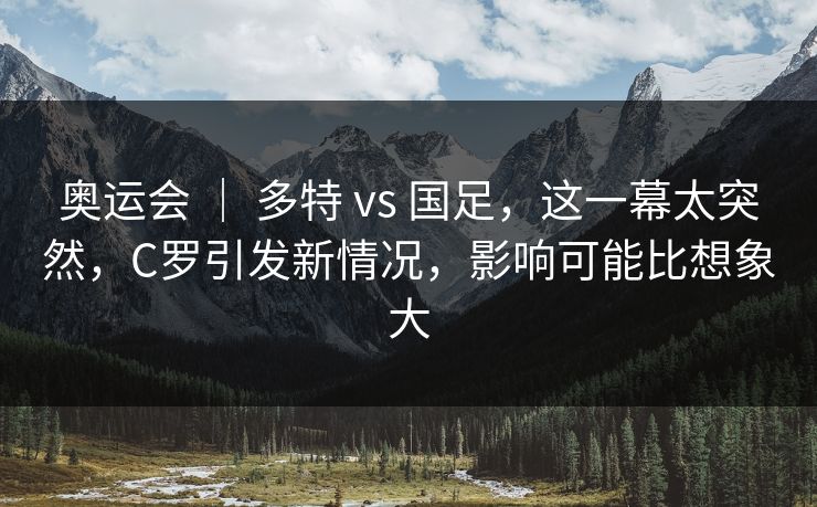 奥运会 | 多特 vs 国足,这一幕太突然,C罗引发新情况,影响可能比想象大 奥运会 | 多特 vs 国足,这一幕太突然,C罗引发新情况,影响可能比想象大