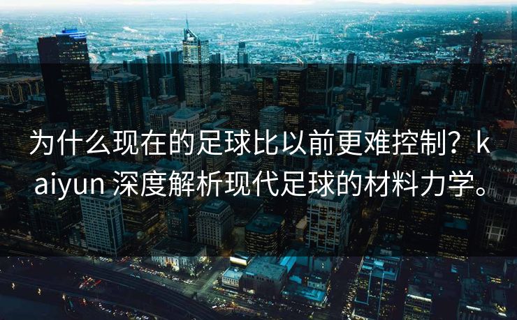 为什么现在的足球比以前更难控制?kaiyun 深度解析现代足球的材料力学。 为什么现在的足球比以前更难控制?kaiyun 深度解析现代足球的材料力学。