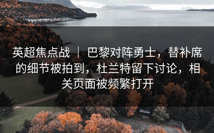 英超焦点战 | 巴黎对阵勇士,替补席的细节被拍到,杜兰特留下讨论,相关页面被频繁打开 英超焦点战 | 巴黎对阵勇士,替补席的细节被拍到,杜兰特留下讨论,相关页面被频繁打开