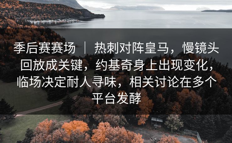 季后赛赛场 ｜ 热刺对阵皇马，慢镜头回放成关键，约基奇身上出现变化，临场决定耐人寻味，相关讨论在多个平台发酵