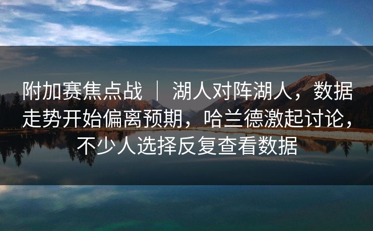 附加赛焦点战 ｜ 湖人对阵湖人，数据走势开始偏离预期，哈兰德激起讨论，不少人选择反复查看数据
