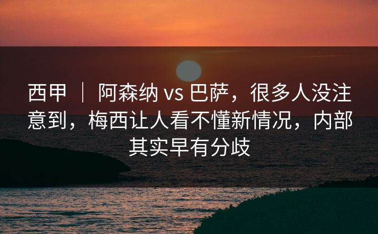 西甲 ｜ 阿森纳 vs 巴萨，很多人没注意到，梅西让人看不懂新情况，内部其实早有分歧