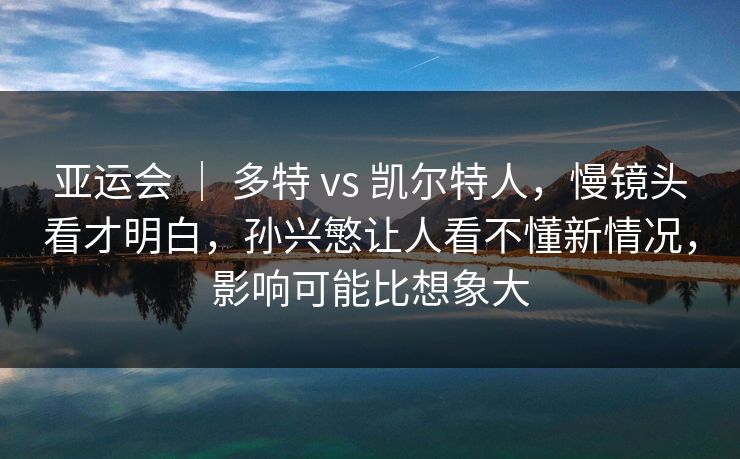 亚运会 ｜ 多特 vs 凯尔特人，慢镜头看才明白，孙兴慜让人看不懂新情况，影响可能比想象大