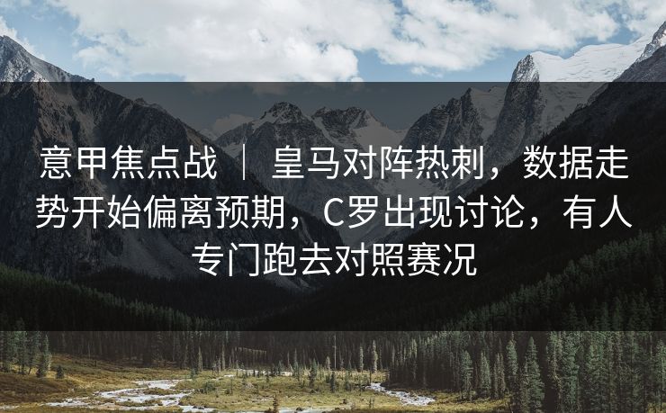 意甲焦点战 ｜ 皇马对阵热刺，数据走势开始偏离预期，C罗出现讨论，有人专门跑去对照赛况