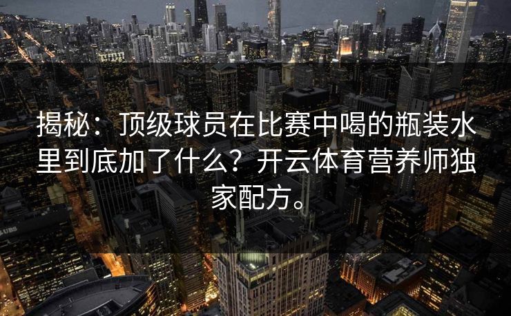 揭秘：顶级球员在比赛中喝的瓶装水里到底加了什么？开云体育营养师独家配方。
