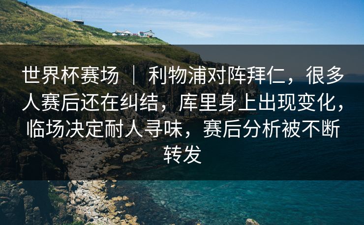 世界杯赛场 ｜ 利物浦对阵拜仁，很多人赛后还在纠结，库里身上出现变化，临场决定耐人寻味，赛后分析被不断转发