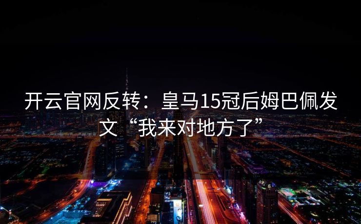 开云官网反转：皇马15冠后姆巴佩发文“我来对地方了”