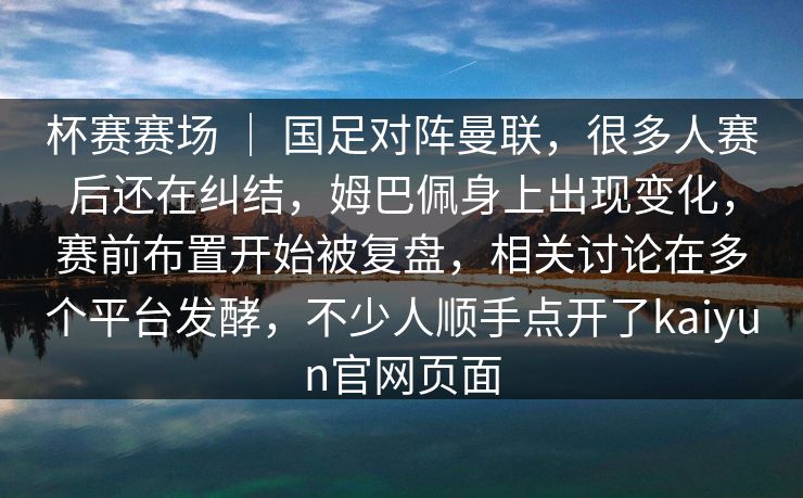 杯赛赛场 ｜ 国足对阵曼联，很多人赛后还在纠结，姆巴佩身上出现变化，赛前布置开始被复盘，相关讨论在多个平台发酵，不少人顺手点开了kaiyun官网页面