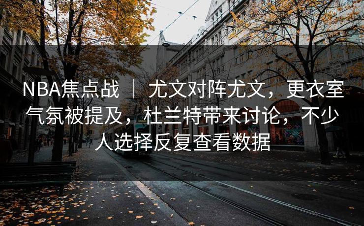 NBA焦点战 ｜ 尤文对阵尤文，更衣室气氛被提及，杜兰特带来讨论，不少人选择反复查看数据